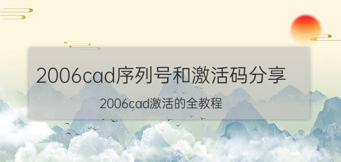 2006cad序列号和激活码分享 2006cad激活的全教程